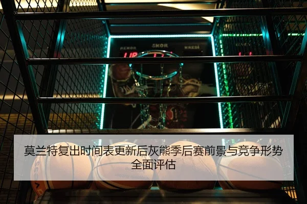 莫兰特复出时间表更新后灰熊季后赛前景与竞争形势全面评估