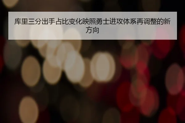 库里三分出手占比变化映照勇士进攻体系再调整的新方向