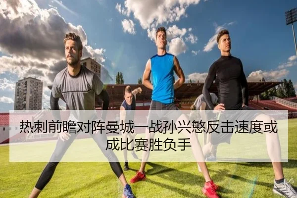 热刺前瞻对阵曼城一战孙兴慜反击速度或成比赛胜负手