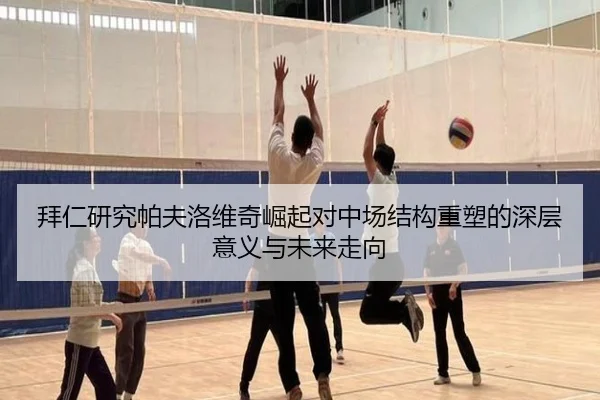 拜仁研究帕夫洛维奇崛起对中场结构重塑的深层意义与未来走向