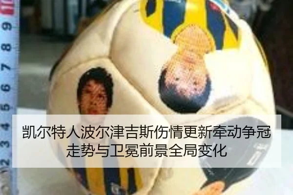 凯尔特人波尔津吉斯伤情更新牵动争冠走势与卫冕前景全局变化