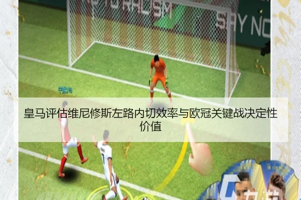 皇马评估维尼修斯左路内切效率与欧冠关键战决定性价值